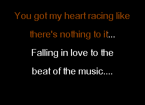 You got my heart racing like

there's nothing to it...
Falling in love to the

beat of the music....
