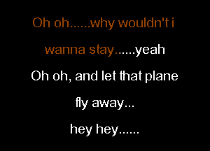 Oh oh ...... why wouldn'ti

wanna stay ...... yeah

Oh oh, and let that plane

fly away...
hey hey ......