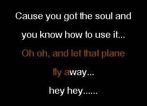 Cause you got the soul and

you know how to use it...

Oh oh, and let that plane

fly away...
hey hey ......
