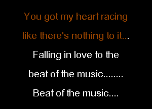 You got my heart racing
like there's nothing to it...
Falling in love t0 the
beat of the music ........

Beat of the music....