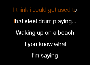 I think i could get used to
that steel drum playing...
Waking up on a beach

ifyou know what

I'm saying