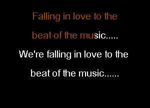 Falling in love to the

beat of the music .....

We're falling in love to the

beat of the music ......