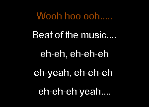 Wooh hoo ooh .....
Beat of the music....

eh-eh, eh-eh-eh

eh-yeah, eh-eh-eh

eh-eh-eh yeah...