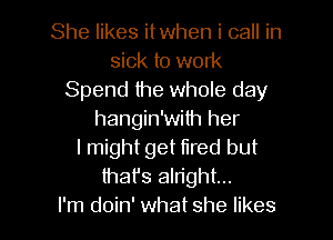 She likes itwhen i call in
sick to work
Spend the whole day
hangin'wilh her

I might get tired but
that's alright...
I'm doin' what she likes