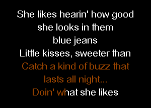 She likes hean'n' how good
she looks in Ihem
blue jeans
Lime kisses, sweeter than
Catch a kind of buzz that
lasts all night...

Doin' what she likes l