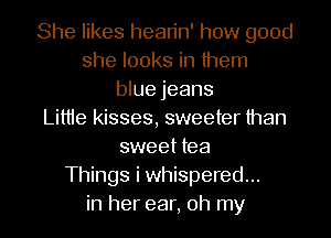 She likes hean'n' how good
she looks in them
blue jeans
Littie kisses, sweeter than
sweet tea
Things i whispered...
in her ear, oh my