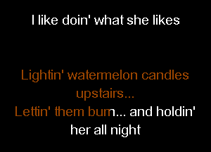 I like doin' what she likes

Lightin' watermelon candles
upstairs...
Lettin' them burn... and holdin'

her all night