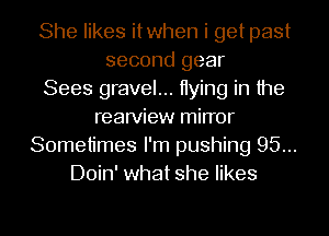 She likes itwhen i get past
second gear
Sees gravel... Hying in the
rearview mirror
Sometimes I'm pushing 95...
Doin' what she likes