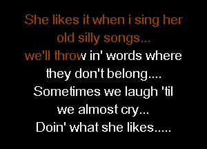 She likes itwhen i sing her
old silly songs...
we'll throw in' words where
they don't belong....
Sometimes we laugh 'til
we almost cry...
Doin' what she likes .....