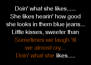 Doin' what she likes ......
She likes hean'n' how good
she looks in them blue jeans...
Littie kisses, sweeter than
Sometimes we laugh 'til
we almost cry...
Doin' what she likes .....