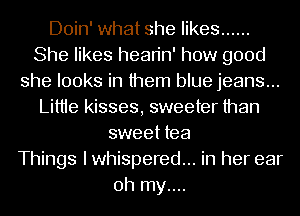 Doin' what she likes ......
She likes hean'n' how good
she looks in them blue jeans...
Littie kisses, sweeter than
sweet tea
Things I whispered... in her ear
oh my....