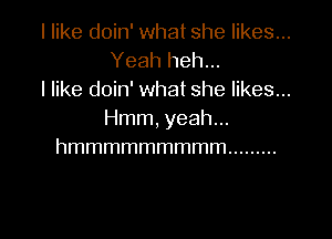 I like doin' what she likes...
Yeahhehm
I like doin' what she likes...

Hmm, yeah...
hmmmmmmmmm .........