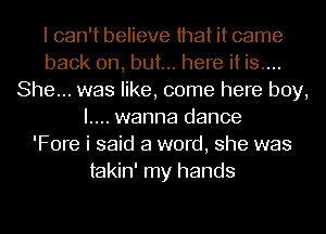 I can't believe that it came
back on, but... here it is....
She... was like, come here boy,
I.... wanna dance
'Fore i said a word, she was
takin' my hands