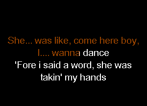 She... was like, come here boy,

l.... wanna dance
'Fore i said a word, she was
takin' my hands