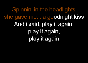 Spinnin' in the headlights
she gave me... a goodnight kiss
And i said, play it again,
play it again,
play it again