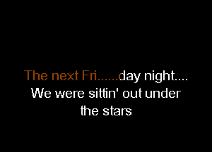 The next Fri ...... day night...
We were sittin' out under
the stars