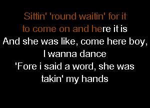 Sittin' 'round waitin' for it
to come on and here it is
And she was like, come here boy,
I wanna dance
'Fore i said a word, she was
takin' my hands