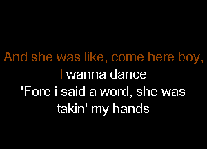 And she was like, come here boy,

lwanna dance
'Fore i said a word, she was
takin' my hands