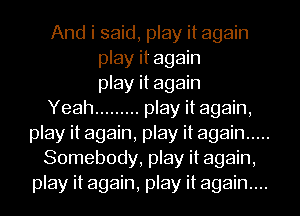 And i said, play it again
play it again
play it again
Yeah ......... play it again,
play it again, play it again .....
Somebody, play it again,
play it again, play it again...