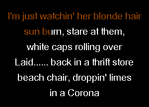 I'm justwatchin' her blonde hair
sun bum, stare at them,
white caps rolling over

Laid ...... back in a thrift store
beach chair, droppin' limes

in a Corona