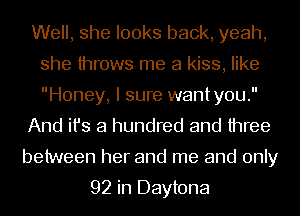 Well, she looks back, yeah,
she throws me a kiss, like
Honey, I sure wantyou.

And ifs a hundred and three

between her and me and only

92 in Daytona