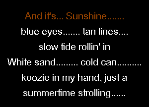 And ifs... Sunshine .......
blue eyes ....... tan lines....
slow tide rollin' in
White sand ......... cold can ..........
koozie in my hand, just a

summertime strolling ......
