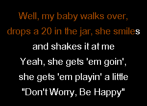 Well, my baby walks over,
drops a 20 in the jar, she smiles
and shakes it at me
Yeah, she gets 'em goin',
she gets 'em playin' a Iittie
Don'tWOrry, Be Happy