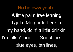 Ha ha aww yeah..
A Iittie palm tree leaning
I got a Margarita here in
my hand, doin' a Iittie dn'nkin'
I'm talkin' 'bout... Sunshine .........

blue eyes, tan lines,