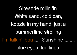 Slow tide rollin 'in
White sand, cold can,
koozie in my hand, just a
summertime strolling
I'm talkin' 'bout... Sunshine .........

blue eyes, tan lines,