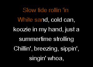 Slow tide rollin 'in
White sand, cold can,
koozie in my hand, just a
summertime strolling
Chillin', breezing, sippin',
singin' whoa.