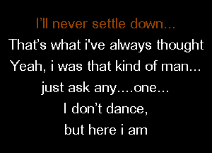 I! never settle down...
Thafs what i've always thought
Yeah, i was that kind of man...

just ask any....one...

I don t dance,
but here i am