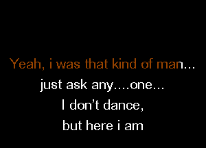 Yeah, i was that kind of man...

just ask any....one...

I don't dance,
but here i am