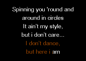 Spinning you 'round and

around in circles

It aidt my style,

but i dodt care...
I don!t dance,
but here i am