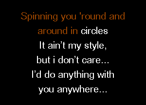 Spinning you 'round and
around in circles

It ain't my style,

but i don't care...
I'd do anything with
you anywhere...