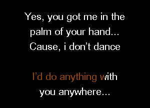 Yes, you got me in the
palm of your hand...
Cause, i don t dance

l,d do anything with

you anywhere. ..