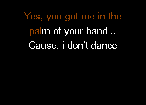 Yes, you got me in the

palm of your hand...
Cause, i don't dance