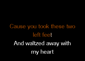 Cause you took these two

left feet
And waltzed away with
my heart