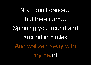 No, i don t dance...
but here i am...

Spinning you 'round and

around in circles
And waltzed away with
my heart