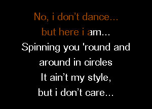 No, i dodt dance...
but here i am...

Spinning you 'round and

around in circles
It ain!t my style,
but i don t care...