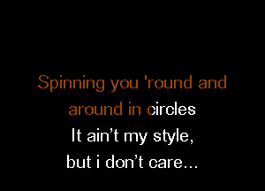 Spinning you 'round and
around in circles

It ain't my style,

but i don't care...