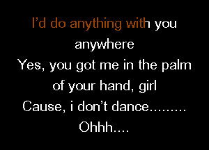 Pd do anything with you
anywhere
Yes, you got me in the palm

of your hand, girl

Cause, i don't dance .........
Ohhh. . ..