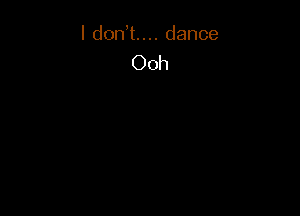 I dent... dance
Ooh