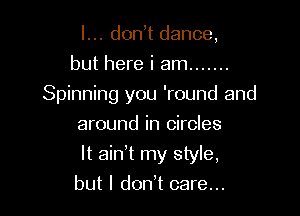 I... don t dance,
but here i am .......
Spinning you 'round and
around in circles

It ain't my style,

but I don't care...