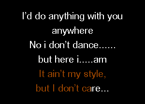 Pd do anything with you

anywhere
No i don? dance ......
but here i ..... am
It ain t my style,
but I don t care...