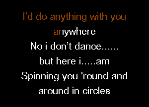 Pd do anything with you

anywhere
No i don't dance ......
but here i ..... am
Spinning you 'round and
around in circles