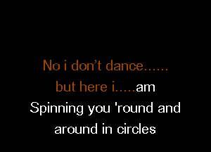 No i don't dance ......
but here i ..... am

Spinning you 'round and

around in circles