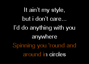 It ain t my style,
but i don t care...

Pd do anything with you

anywhere
Spinning you 'round and
around in circles