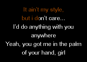 It ainot my style,
but i donot care...
Pd do anything with you
anywhere

Yeah, you got me in the palm

of your hand, girl