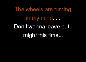 The wheels are turning

in my mind .....
Don'twanna leave buti
might this time...