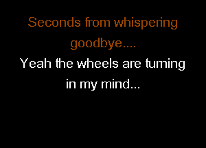 Seconds from whispering
goodbyeun

Yeah the wheels are turning

in my mind...